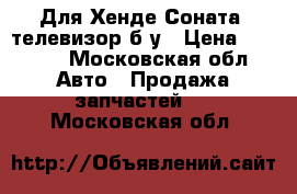 Для Хенде Соната5 телевизор б/у › Цена ­ 4 500 - Московская обл. Авто » Продажа запчастей   . Московская обл.